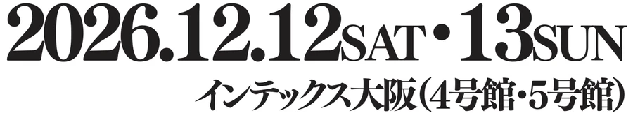 2026.12.12 SAT・13 SUN インテックス大阪（4号館・5号館）